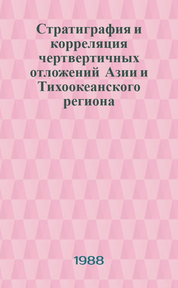 Стратиграфия и корреляция чертвертичных отложений Азии и Тихоокеанского региона = Stratigraphy and correlation quaternary deposits of Asia and Pacific region : Тез. междунар. сипоз. (9-16 окт. 1988 г., Находка)