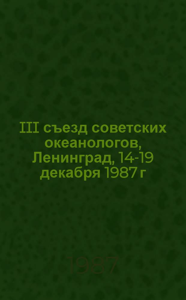III съезд советских океанологов, Ленинград, 14-19 декабря 1987 г : Тез. докл. Секция [1] : Физика и химия океана