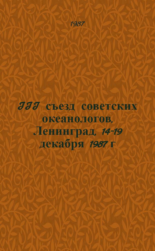 III съезд советских океанологов, Ленинград, 14-19 декабря 1987 г : Тез. докл. Секция [1] : Физика и химия океана