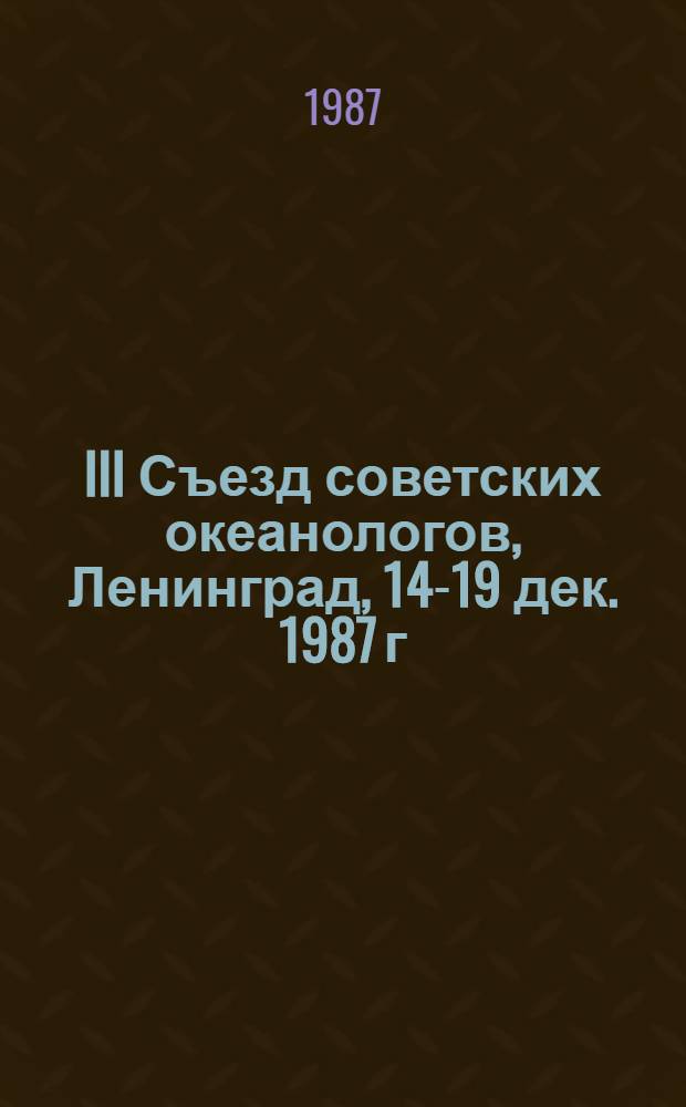 III Съезд советских океанологов, Ленинград, 14-19 дек. 1987 г : Тез. докл. Секция [4] : Геология, геофизика и геохимия океана