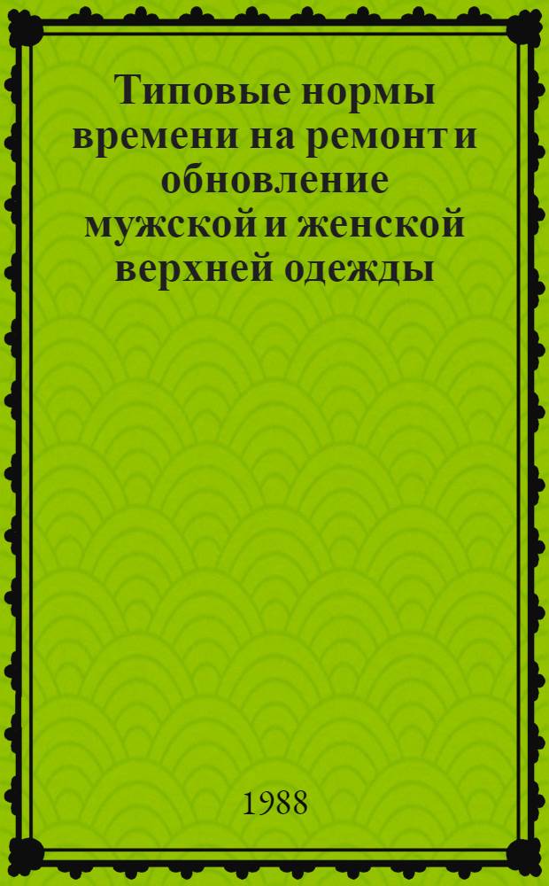 Типовые нормы времени на ремонт и обновление мужской и женской верхней одежды : (По неделимым операциям) [В 2 ч. Утв. М-вом быт. обслуж. населения РСФСР 20.01.88 Срок действия 5 лет]. Ч. 1