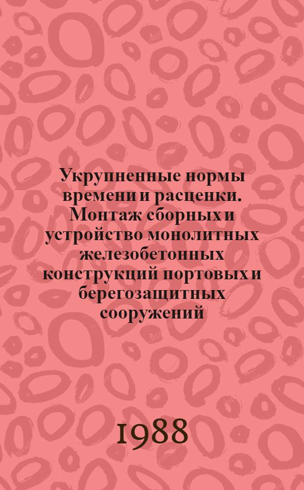 Укрупненные нормы времени и расценки. Монтаж сборных и устройство монолитных железобетонных конструкций портовых и берегозащитных сооружений : УН 88-66