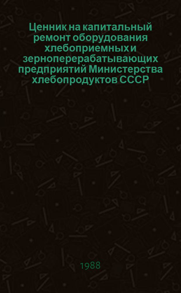 Ценник на капитальный ремонт оборудования хлебоприемных и зерноперерабатывающих предприятий Министерства хлебопродуктов СССР, выполняемый хозяйственным способом