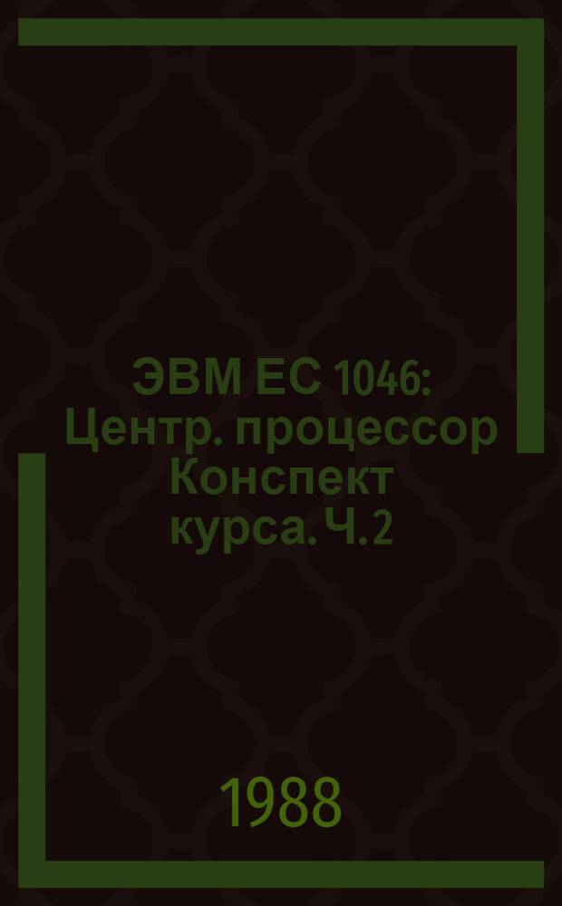 ЭВМ ЕС 1046 : Центр. процессор Конспект курса. Ч. 2