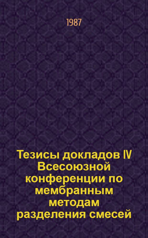 Тезисы докладов IV Всесоюзной конференции по мембранным методам разделения смесей (27-29 мая 1987 г.). Т. 2 : Полупроницаемые мембраны (синтез, свойства, методы исследования)
