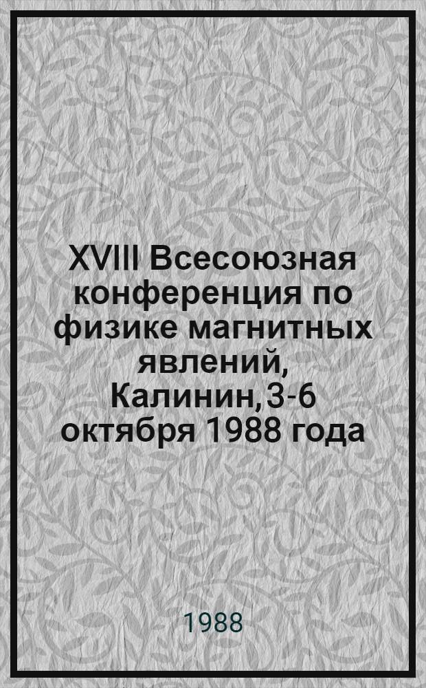 XVIII Всесоюзная конференция по физике магнитных явлений, [Калинин, 3-6 октября 1988 года] : Тез. докл. [В 4 ч.]. [1]