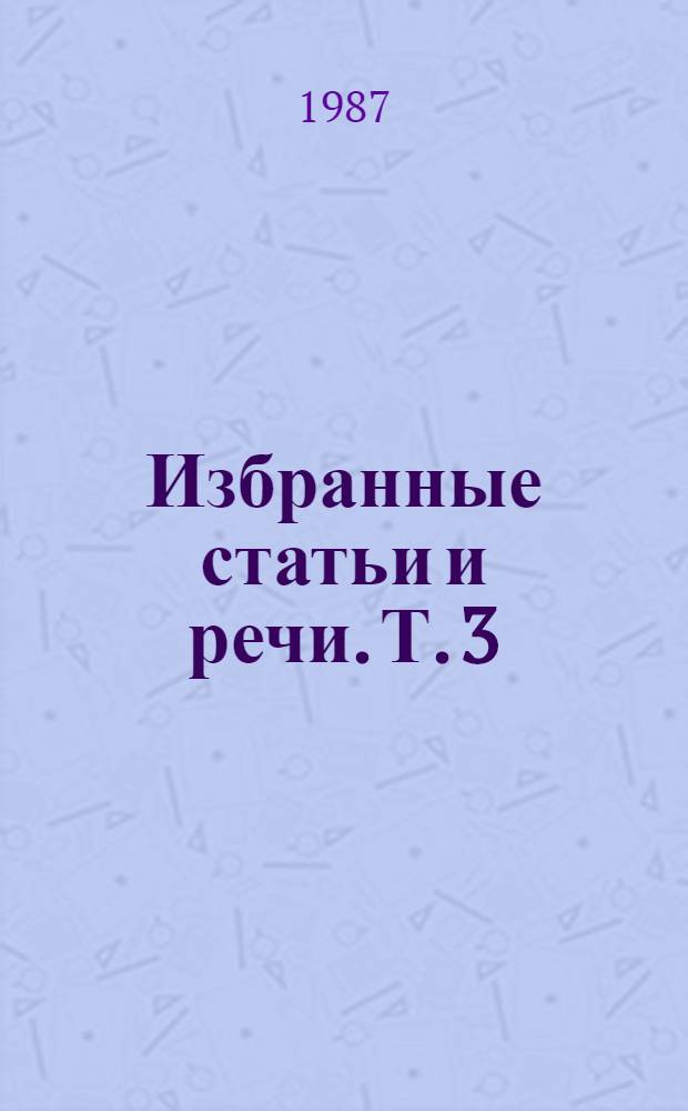 Избранные статьи и речи. Т. 3 : [окт. 1985 г. - июль 1986 г.]