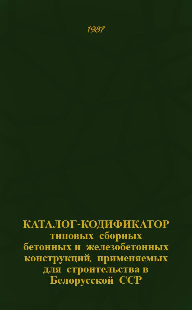 КАТАЛОГ-КОДИФИКАТОР типовых сборных бетонных и железобетонных конструкций, применяемых для строительства в Белорусской ССР : [По состоянию на 01.01.88 В 4-х т.]. Т. 2. Ч. 1 : Сборные бетонные и железобетонные конструкции и изделия для жилищно-гражданского строительства
