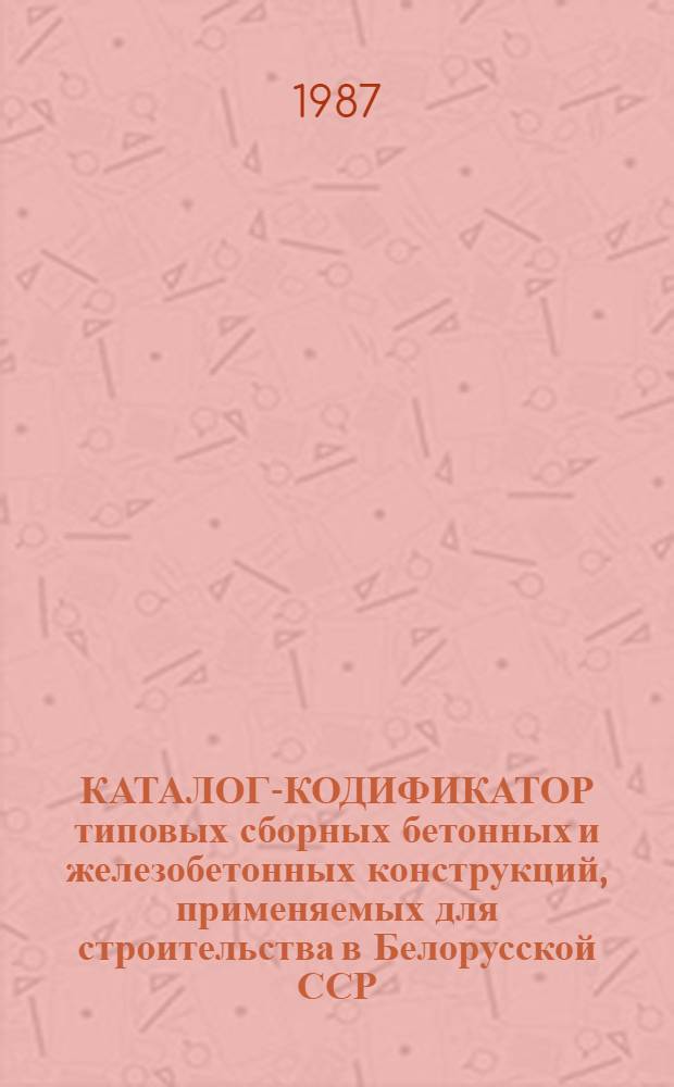 КАТАЛОГ-КОДИФИКАТОР типовых сборных бетонных и железобетонных конструкций, применяемых для строительства в Белорусской ССР : [По состоянию на 01.01.88 В 4-х т.]. Т. 4 : Сборные бетонные и железобетонные конструкции и изделия для инженерных сетей и сооружений