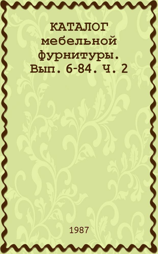 КАТАЛОГ мебельной фурнитуры. Вып. 6-84. Ч. 2 : Фурнитура, обеспечивающая взаимодействие изделий мебели с элементами помещения и с предметами потребления