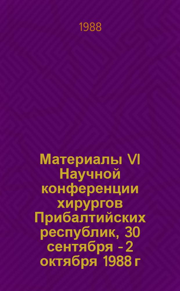 Материалы VI Научной конференции хирургов Прибалтийских республик, 30 сентября - 2 октября 1988 г., Паланга