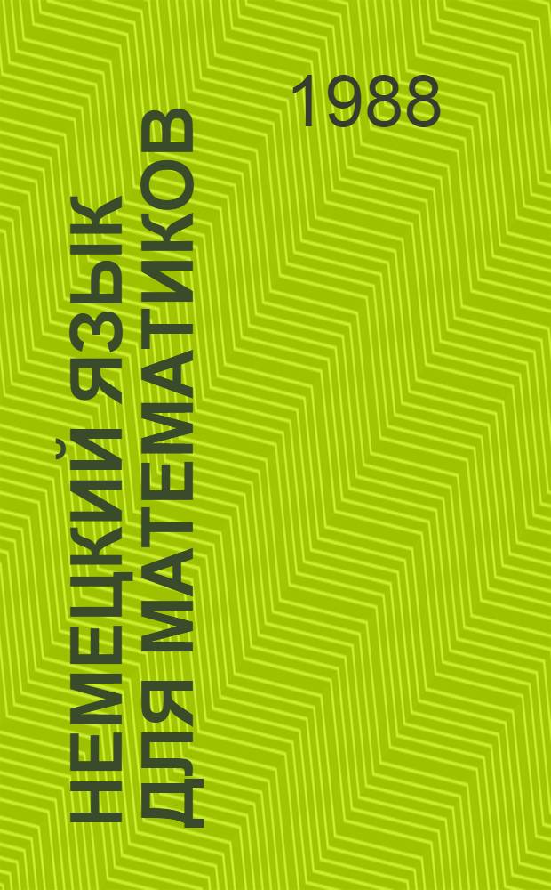 НЕМЕЦКИЙ язык для математиков : Учеб. пособие [для студентов мат. спец. ун-тов и пединститутов В 3 ч.]. Ч. 1
