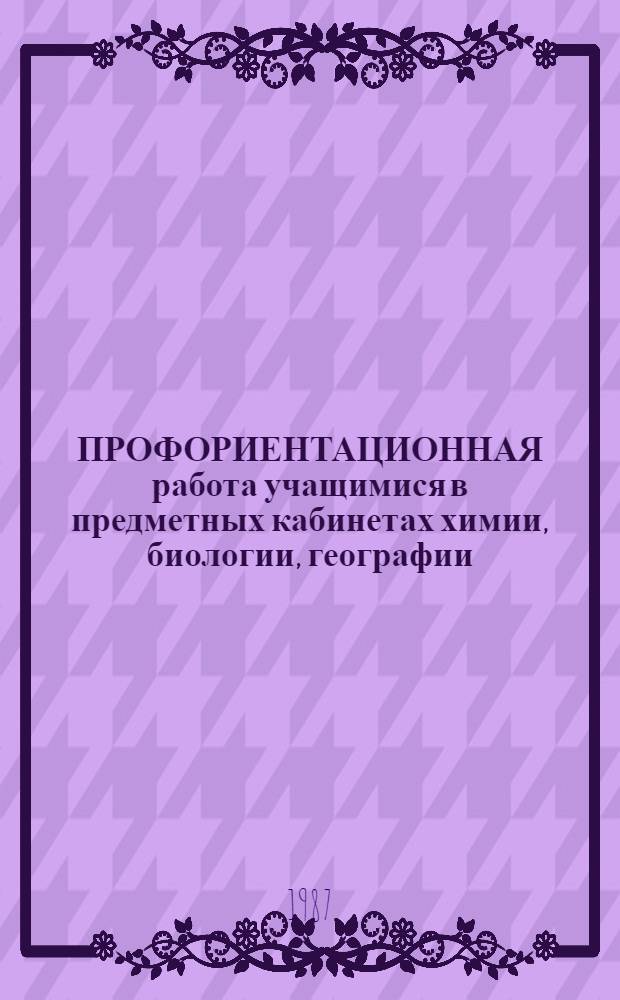 ПРОФОРИЕНТАЦИОННАЯ работа учащимися в предметных кабинетах химии, биологии, географии : Метод. рекомендации учителям общеобразовательных шк. Ч. 1 : Роль предметных кабинетов в профориентационной работе с учащимися