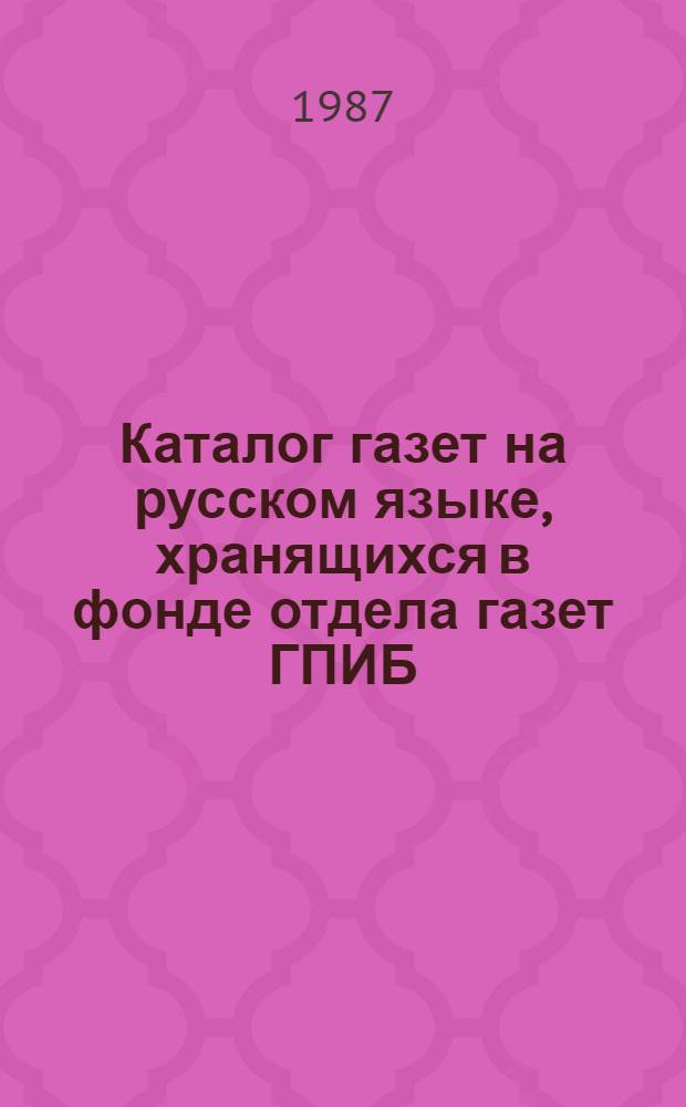 Каталог газет на русском языке, хранящихся в фонде отдела газет ГПИБ (1801-1986 гг.). Вып. 1 : Русские дореволюционные газеты периода 1801-1916 гг.