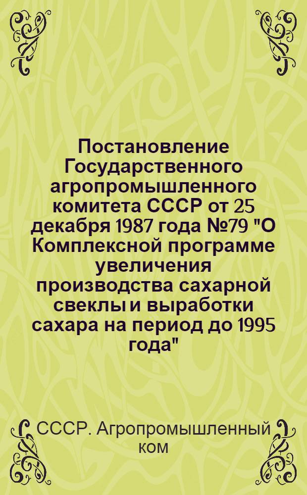 Постановление Государственного агропромышленного комитета СССР от 25 декабря 1987 года № 79 "О Комплексной программе увеличения производства сахарной свеклы и выработки сахара на период до 1995 года". Комплексная программа увеличения производства сахарной свеклы и выработки сахара на период до 1995 года
