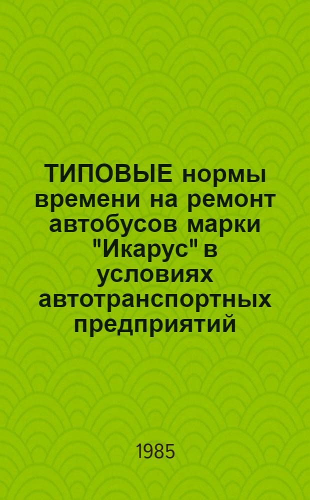 ТИПОВЫЕ нормы времени на ремонт автобусов марки "Икарус" в условиях автотранспортных предприятий : Утв. Гос. ком. СССР по труду и социал. вопр. и Секретариатом ВЦСПС 23.05.84 : Срок действия до 1990 г.