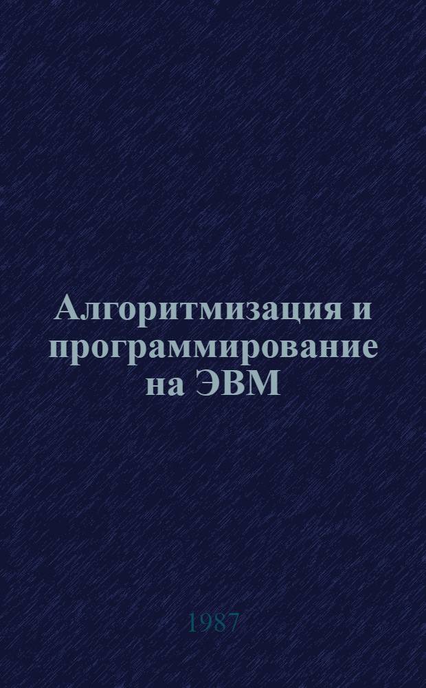 Алгоритмизация и программирование на ЭВМ : Учеб. пособие по дисциплинам "Алгоритмизация и программир. на ЭВМ", "Экон.-мат. методы оптим. планир.", "Экон.-мат. модели и методы в планир. и упр.