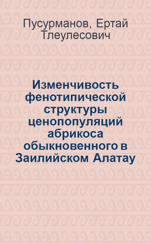 Изменчивость фенотипической структуры ценопопуляций абрикоса обыкновенного в Заилийском Алатау : (На прим. ущелья Котур-Булак) : Автореф. дис. на соиск. учен. степ. канд. биол. наук : (03.00.05)