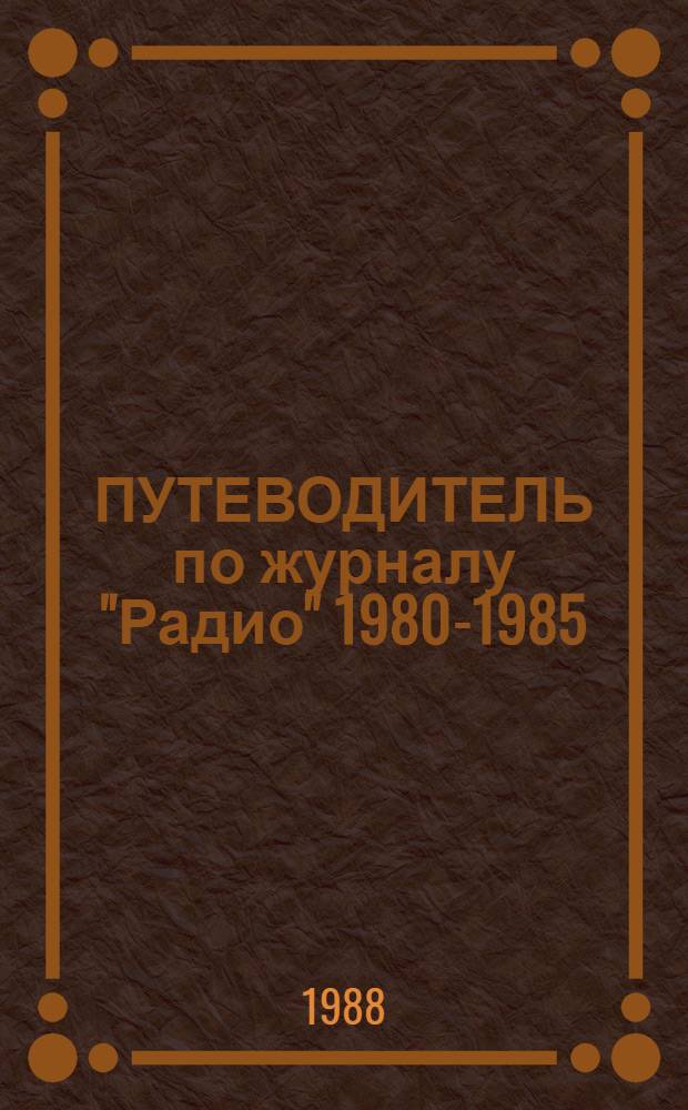 ПУТЕВОДИТЕЛЬ по журналу "Радио" 1980-1985 : Крат. аннот. библиогр. указ. ст., опубл. в 1980-1985 гг