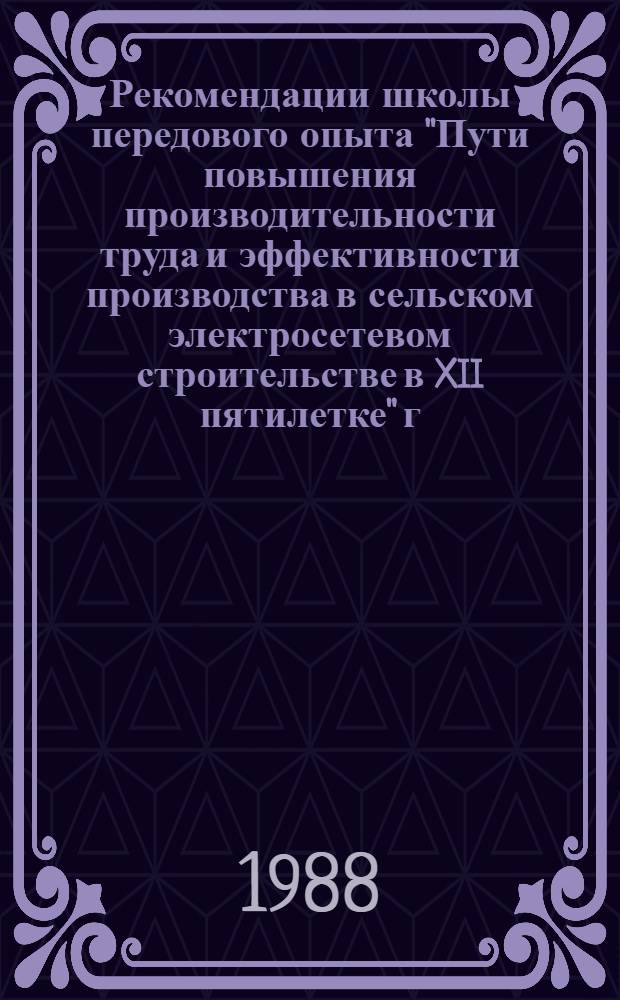 Рекомендации школы передового опыта "Пути повышения производительности труда и эффективности производства в сельском электросетевом строительстве в XII пятилетке" г. Тула, 24-26 ноября 1987 г.