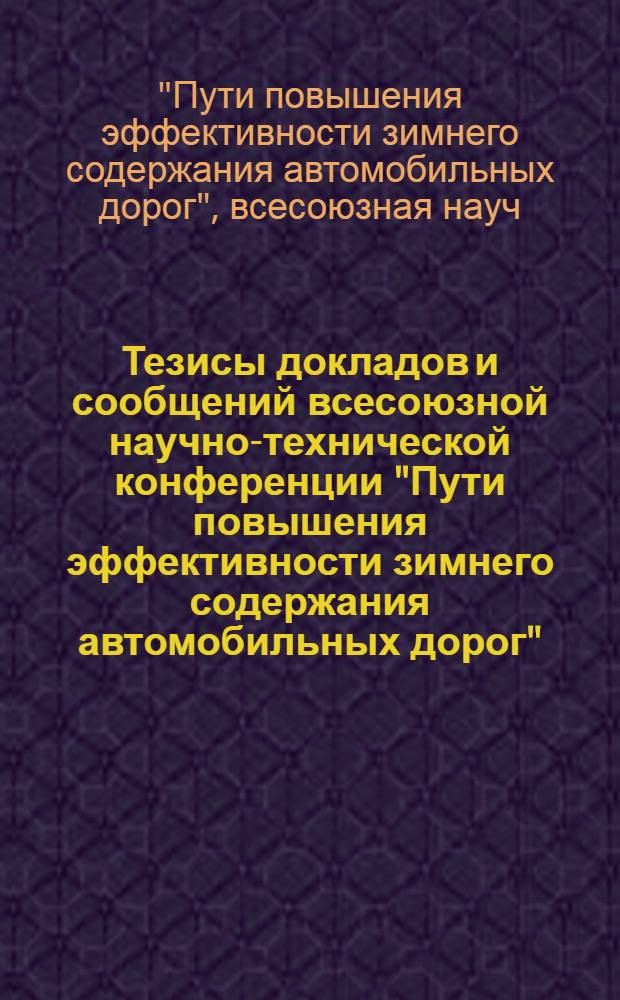 Тезисы докладов и сообщений всесоюзной научно-технической конференции "Пути повышения эффективности зимнего содержания автомобильных дорог" (Калинин 9-11 декабря 1987 г.)