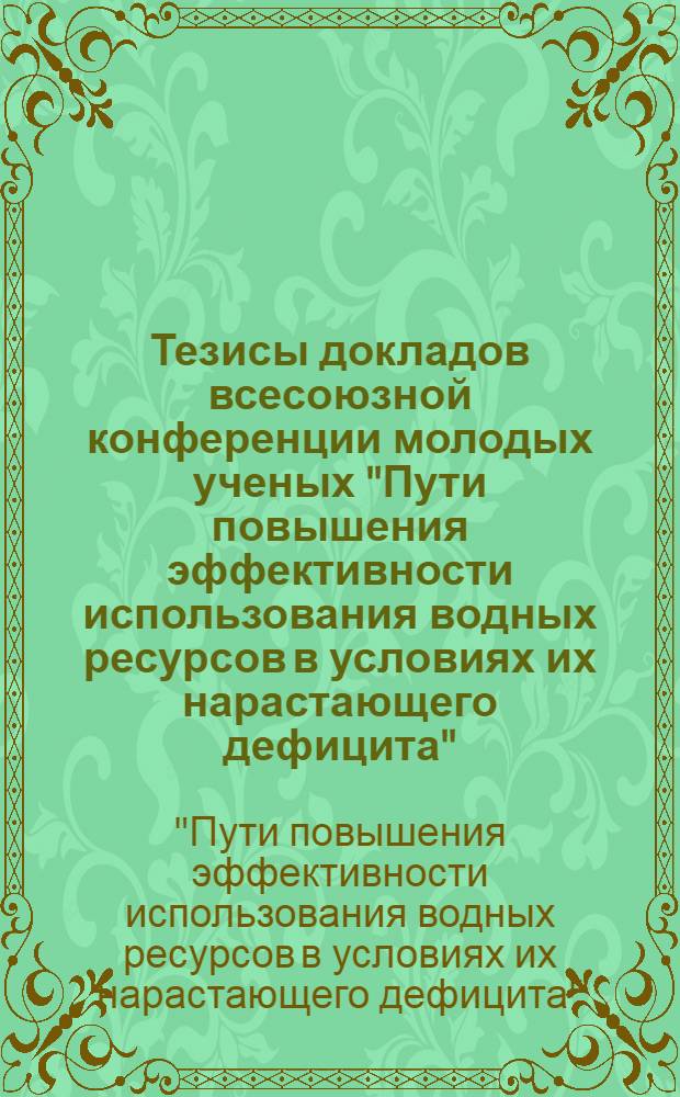 Тезисы докладов всесоюзной конференции молодых ученых "Пути повышения эффективности использования водных ресурсов в условиях их нарастающего дефицита" (5-9 сентября 1988 г.)