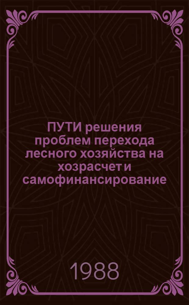 ПУТИ решения проблем перехода лесного хозяйства на хозрасчет и самофинансирование : Тез. докл. на совещ. 19 апр. 1988 г