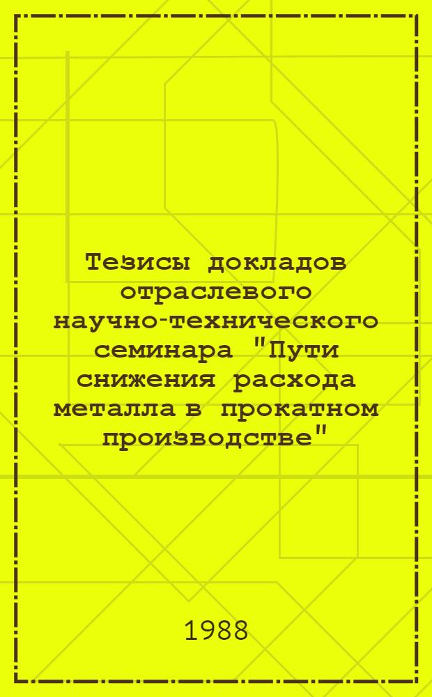 Тезисы докладов отраслевого научно-технического семинара "Пути снижения расхода металла в прокатном производстве", (г. Днепропетровск, 19-21 апреля 1988 г.)