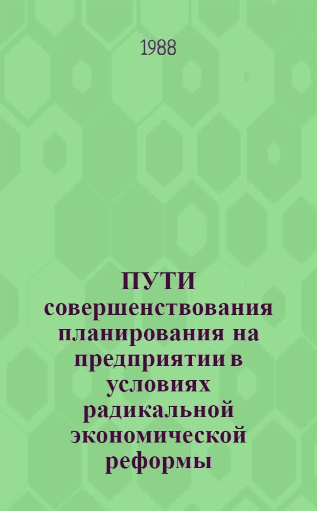 ПУТИ совершенствования планирования на предприятии в условиях радикальной экономической реформы : Регион. науч.-практ. конф. 23 нояб. 1988 г. : Тез. докл