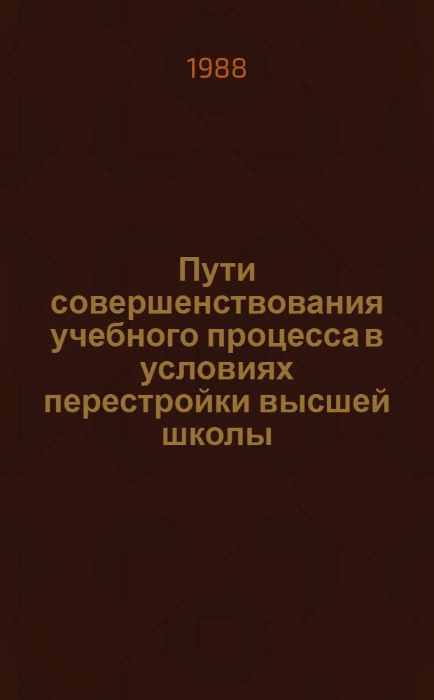 Пути совершенствования учебного процесса в условиях перестройки высшей школы : Тез. XIII науч.-метод. конф. профес.-преподават. состава ун-та, март 1988 г