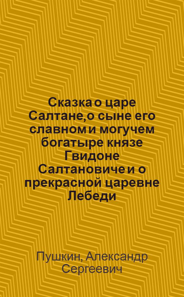 Сказка о царе Салтане, о сыне его славном и могучем богатыре князе Гвидоне Салтановиче и о прекрасной царевне Лебеди : Для дошк. возраста