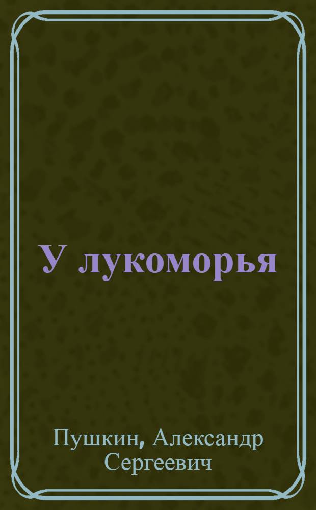 У лукоморья : Сказка : Вступ. к поэме "Руслан и Людмила" : Книжка-картинка