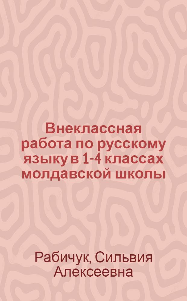 Внеклассная работа по русскому языку в 1-4 классах молдавской школы : Пособие для учителей