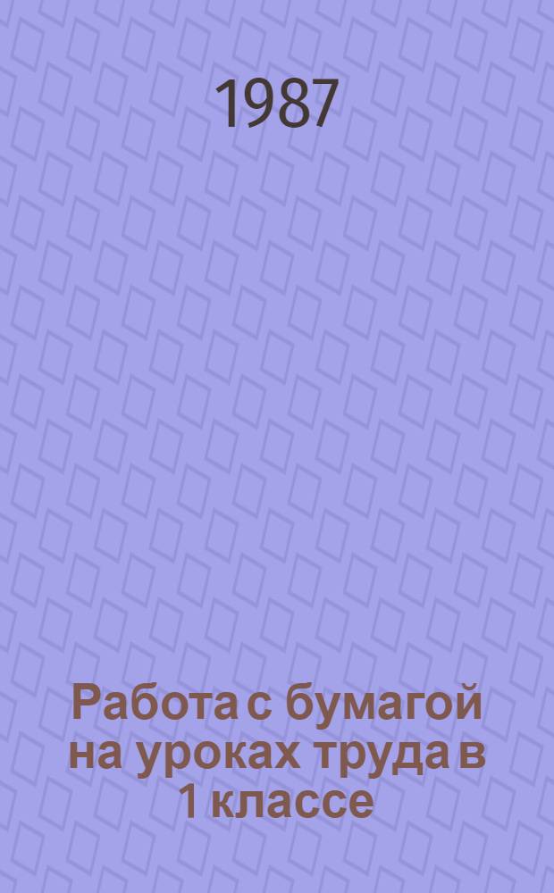 Работа с бумагой на уроках труда в 1 классе (I-IV) : Метод. рекомендации