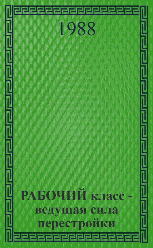 РАБОЧИЙ класс - ведущая сила перестройки : Метод. рекомендации