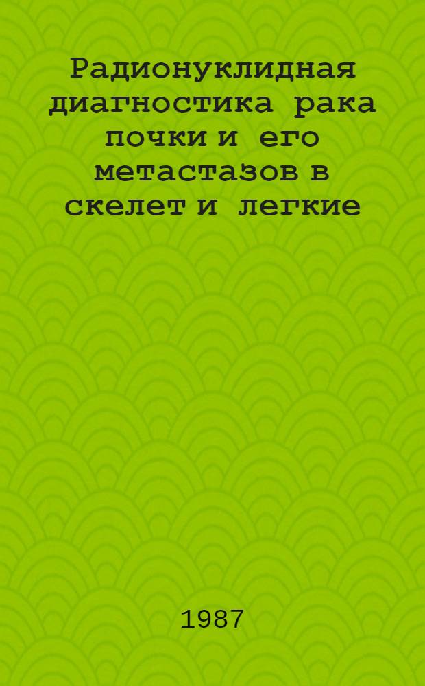 Радионуклидная диагностика рака почки и его метастазов в скелет и легкие : Метод. рекомендации (с правом переизд. мест. органами здравоохранения)