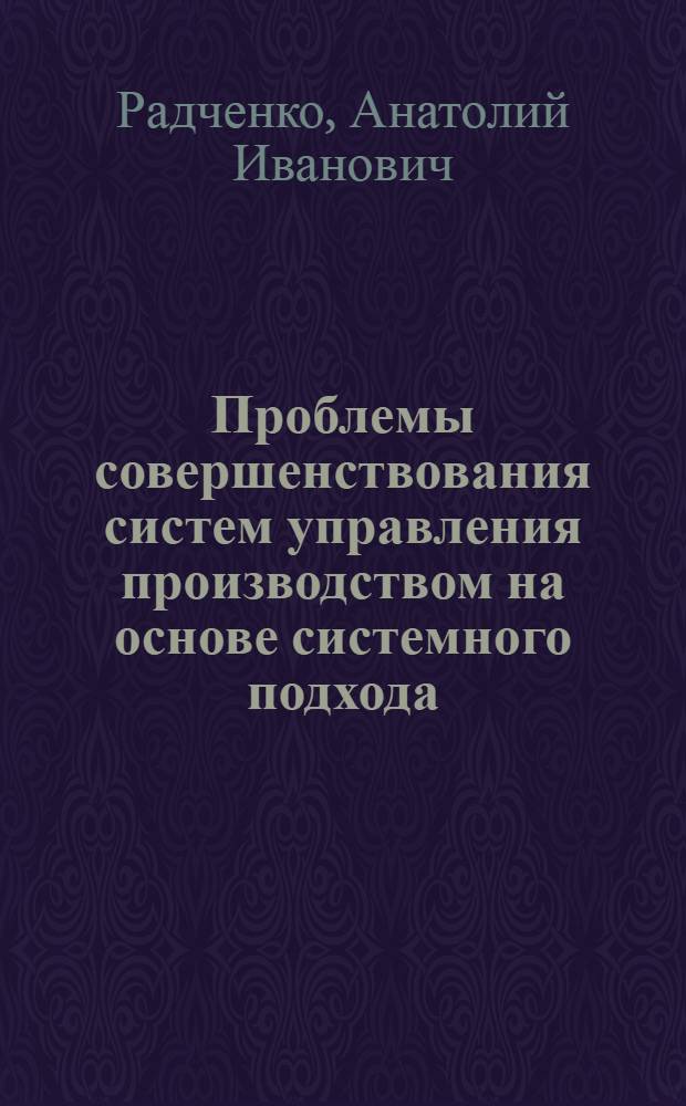 Проблемы совершенствования систем управления производством на основе системного подхода : Автореф. дис. на соиск. учен. степ. д-ра экон. наук : (08.00.05)