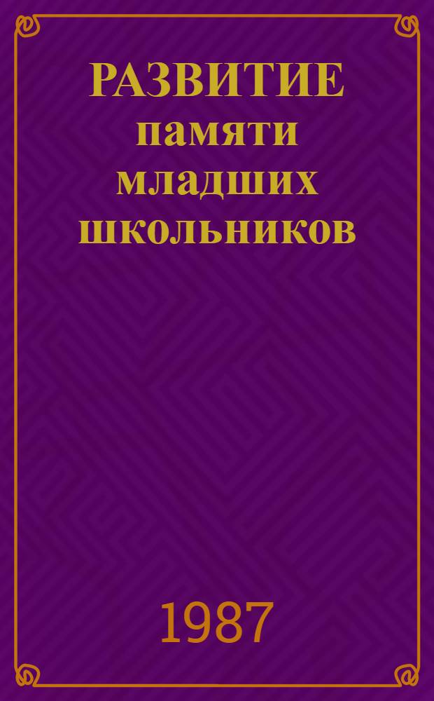 РАЗВИТИЕ памяти младших школьников : Метод. рекомендации в помощь лектору ун-та пед. знаний для родителей