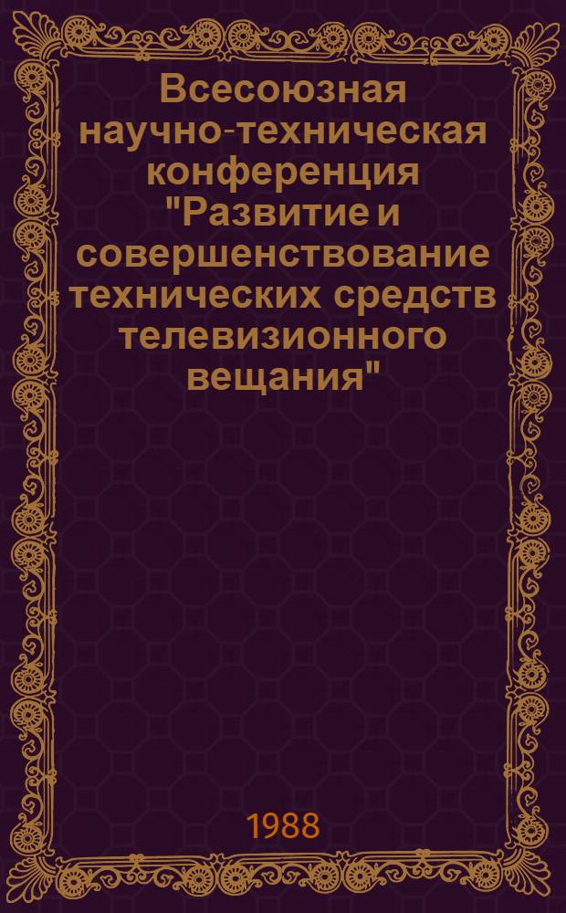 Всесоюзная научно-техническая конференция "Развитие и совершенствование технических средств телевизионного вещания" (27-28 октября 1988 г.) : Тез. докл
