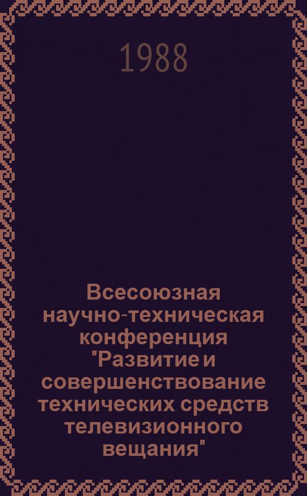 Всесоюзная научно-техническая конференция "Развитие и совершенствование технических средств телевизионного вещания" (27-28 октября 1988 г.) : Тез. докл