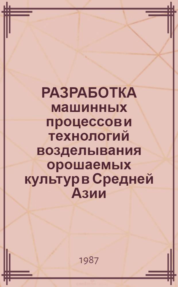 РАЗРАБОТКА машинных процессов и технологий возделывания орошаемых культур в Средней Азии : Сб. ст.