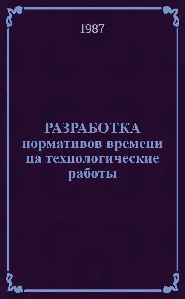 РАЗРАБОТКА нормативов времени на технологические работы : Метод. указания : Срок действия с 01.01.87 до 31.12.90