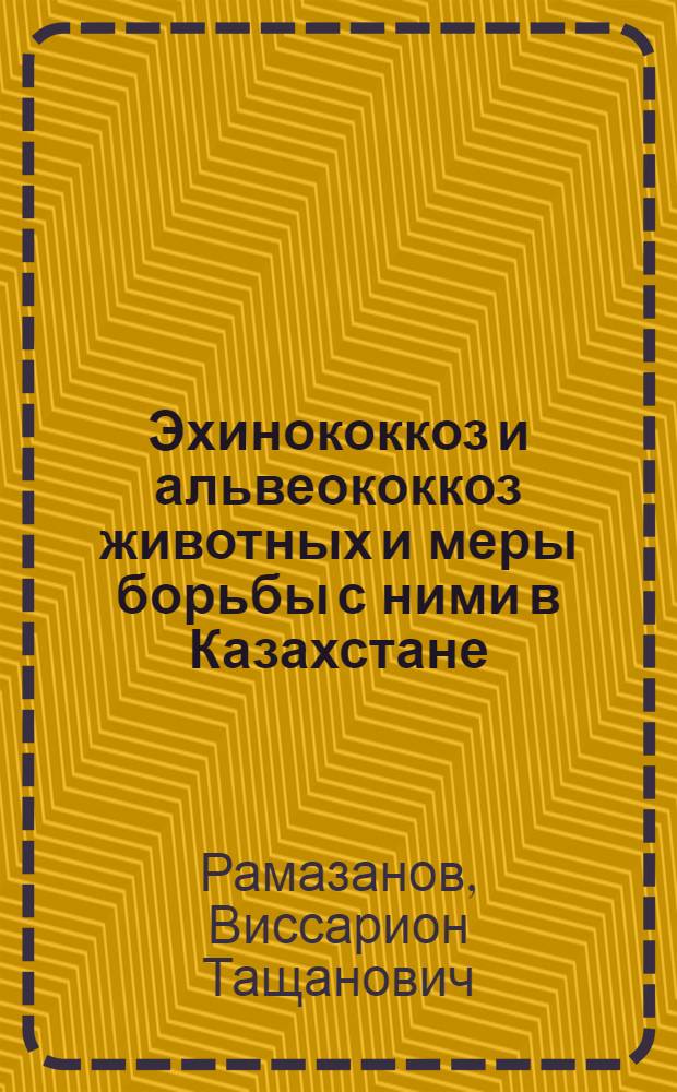 Эхинококкоз и альвеококкоз животных и меры борьбы с ними в Казахстане : Автореф. дис. на соиск. учен. степ. д. вет. н