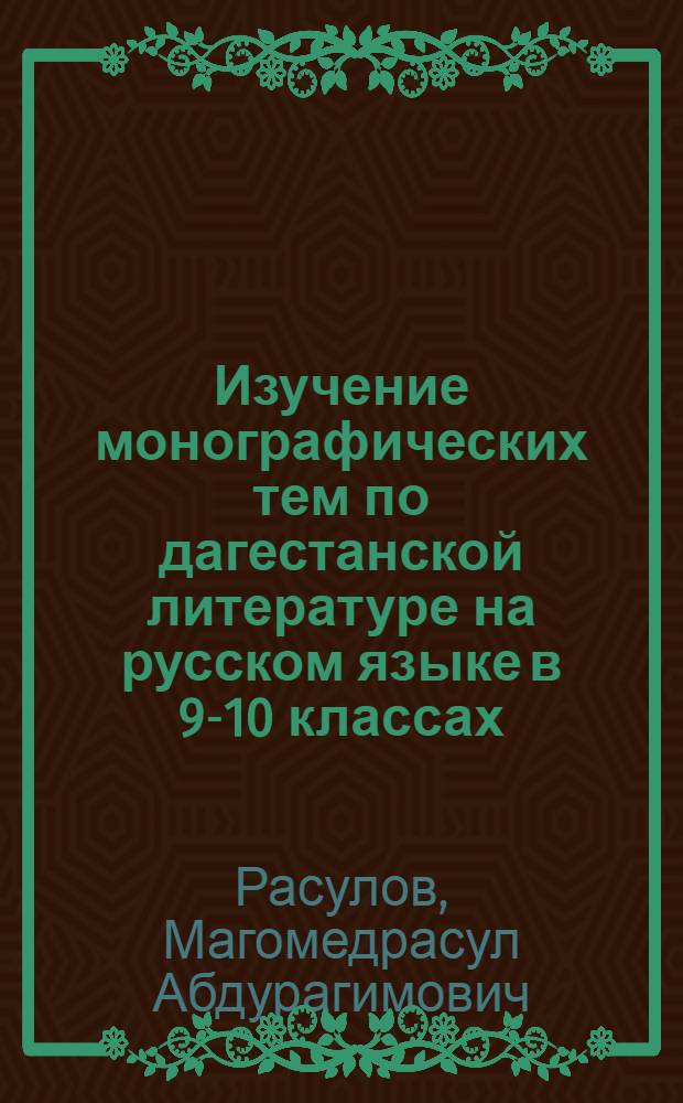 Изучение монографических тем по дагестанской литературе на русском языке в 9-10 классах : Автореф. дис. на соиск. учен. степ. канд. пед. наук : (13.00.02)