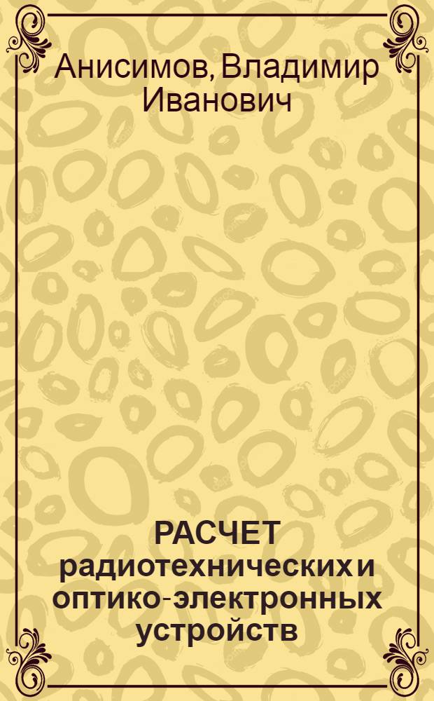 РАСЧЕТ радиотехнических и оптико-электронных устройств : Учеб. пособие по курсу ОРЭ и ОЭ