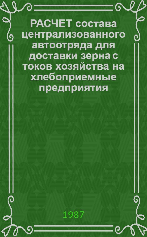 РАСЧЕТ состава централизованного автоотряда для доставки зерна с токов хозяйства на хлебоприемные предприятия : Метод. рекомендации