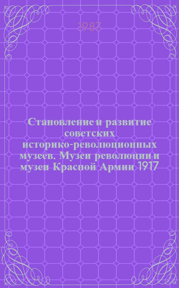 Становление и развитие советских историко-революционных музеев. Музеи революции и музеи Красной Армии 1917 - конца 1920-х гг. : Автореф. дис. на соиск. учен. степ. канд. ист. наук : (17.00.07)