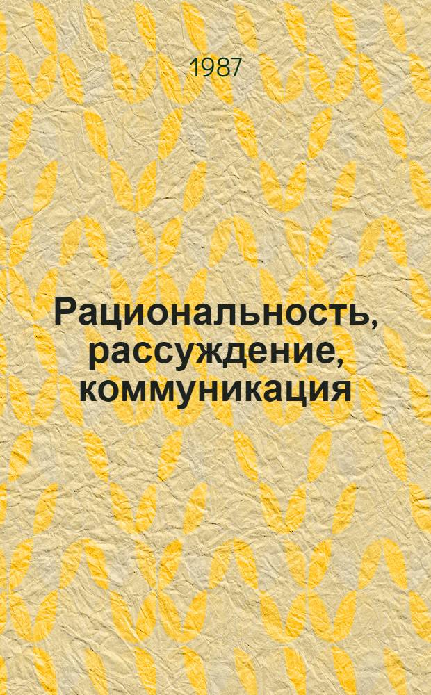 Рациональность, рассуждение, коммуникация : (Логико-методол. анализ) : Сб. науч. тр