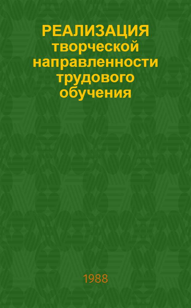 РЕАЛИЗАЦИЯ творческой направленности трудового обучения : Метод. рекомендации : Для опыт.-эксперим. работы