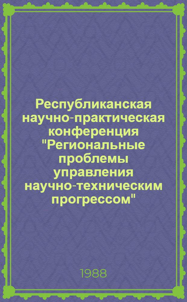 Республиканская научно-практическая конференция "Региональные проблемы управления научно-техническим прогрессом", 2-3 июня 1988 г., г. Чернигов : Тез. докл